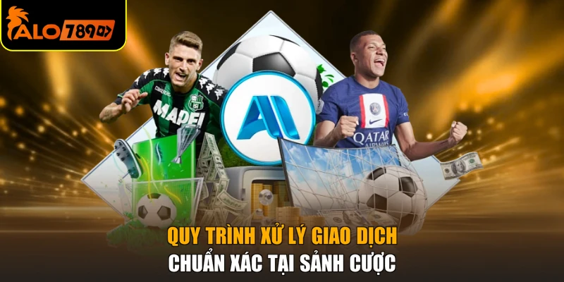 Quy trình xử lý giao dịch chuẩn xác tại sảnh cược