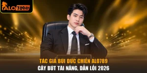 Tác Giả Bùi Đức Chiến ALO789 - Cây Bút Tài Năng, Dẫn Lối 2026